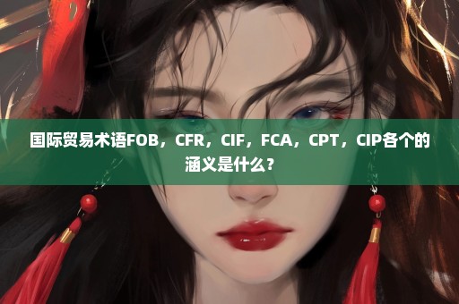 国际贸易术语FOB，CFR，CIF，FCA，CPT，CIP各个的涵义是什么？