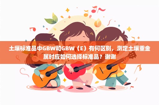 土壤标准品中GBW和GBW（E）有何区别，测定土壤重金属时应如何选择标准品？谢谢