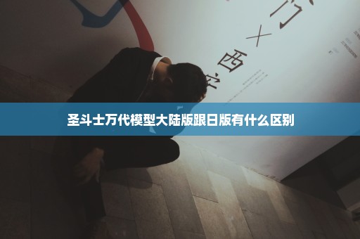 圣斗士万代模型大陆版跟日版有什么区别