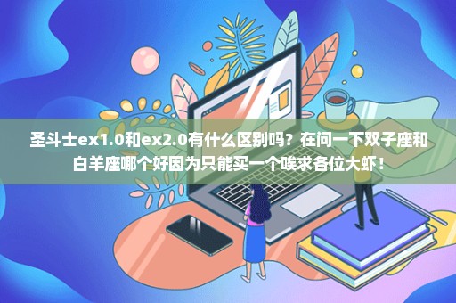 圣斗士ex1.0和ex2.0有什么区别吗？在问一下双子座和白羊座哪个好因为只能买一个唉求各位大虾！