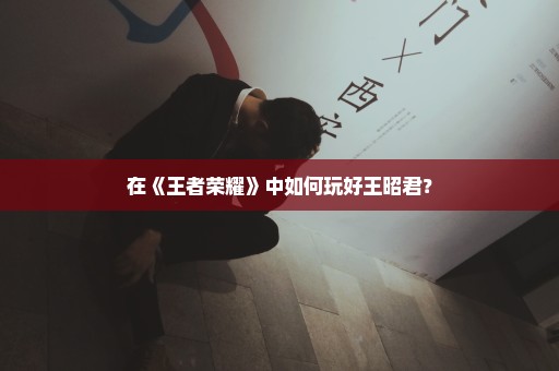 在《王者荣耀》中如何玩好王昭君？