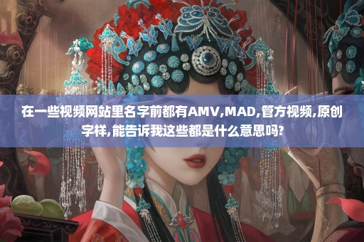 在一些视频网站里名字前都有AMV,MAD,管方视频,原创字样,能告诉我这些都是什么意思吗?