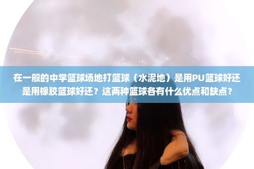 在一般的中学篮球场地打篮球（水泥地）是用PU篮球好还是用橡胶篮球好还？这两种篮球各有什么优点和缺点？