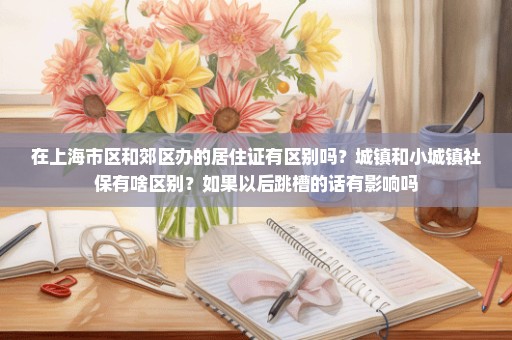 在上海市区和郊区办的居住证有区别吗？城镇和小城镇社保有啥区别？如果以后跳槽的话有影响吗