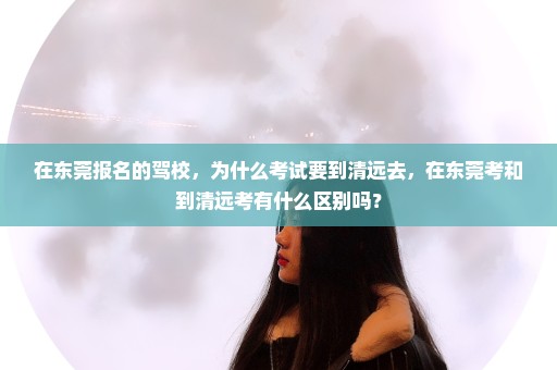 在东莞报名的驾校，为什么考试要到清远去，在东莞考和到清远考有什么区别吗？