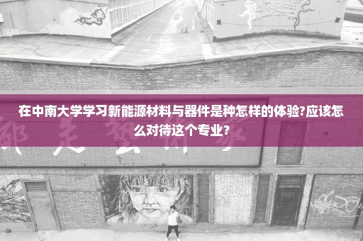 在中南大学学习新能源材料与器件是种怎样的体验?应该怎么对待这个专业？