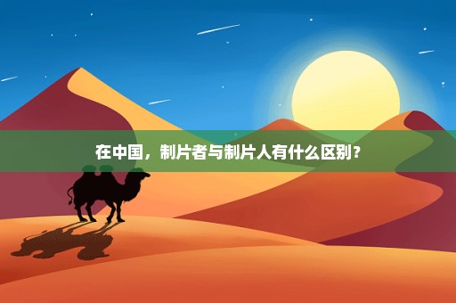 在中国，制片者与制片人有什么区别？