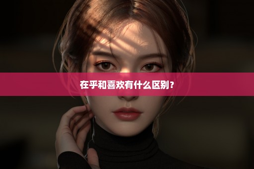 在乎和喜欢有什么区别？