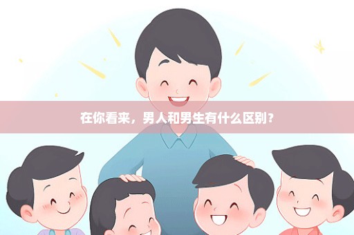 在你看来，男人和男生有什么区别？