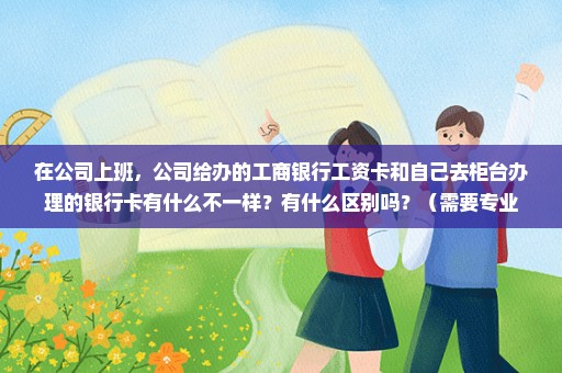 在公司上班，公司给办的工商银行工资卡和自己去柜台办理的银行卡有什么不一样？有什么区别吗？（需要专业