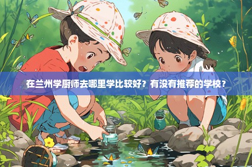 在兰州学厨师去哪里学比较好？有没有推荐的学校？