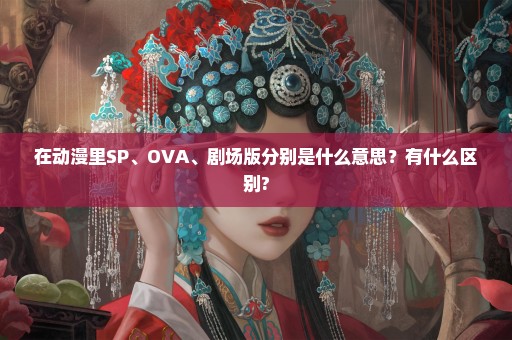 在动漫里SP、OVA、剧场版分别是什么意思？有什么区别?