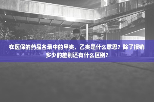 在医保的药品名录中的甲类，乙类是什么意思？除了报销多少的差别还有什么区别？