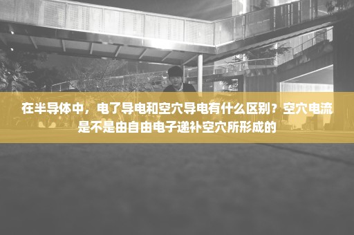 在半导体中，电了导电和空穴导电有什么区别？空穴电流是不是由自由电子递补空穴所形成的