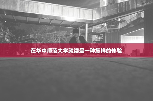 在华中师范大学就读是一种怎样的体验