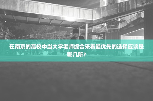 在南京的高校中当大学老师综合来看最优先的选择应该是哪几所？