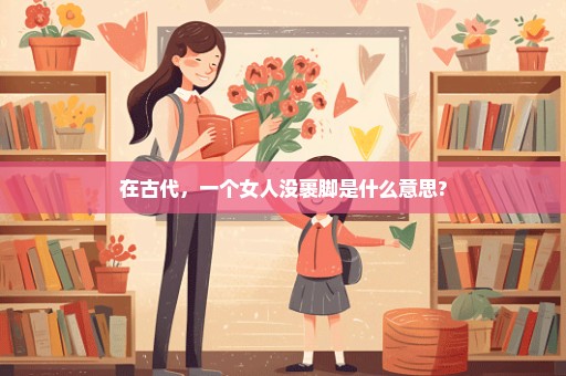 在古代，一个女人没裹脚是什么意思?