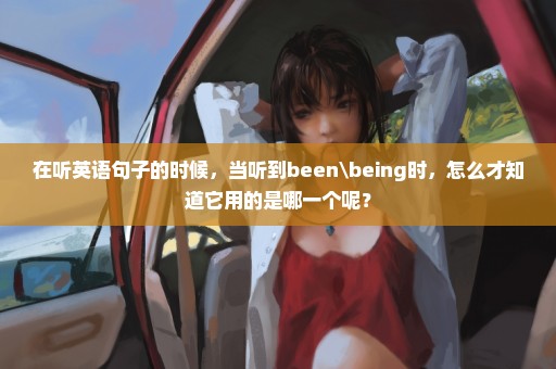 在听英语句子的时候，当听到been\being时，怎么才知道它用的是哪一个呢？