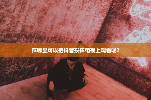 在哪里可以把抖音投在电视上观看呢？