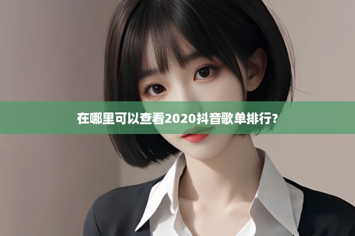 在哪里可以查看2020抖音歌单排行？