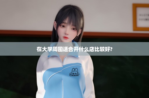 在大学周围适合开什么店比较好?