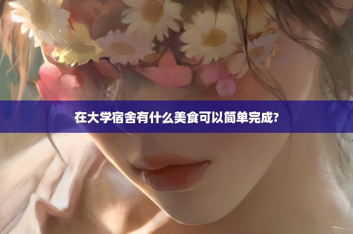 在大学宿舍有什么美食可以简单完成?