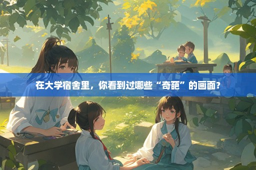 在大学宿舍里，你看到过哪些“奇葩”的画面？