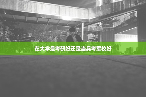 在大学是考研好还是当兵考军校好