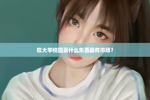 在大学校园卖什么东西最有市场？