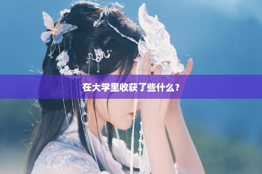 在大学里收获了些什么？