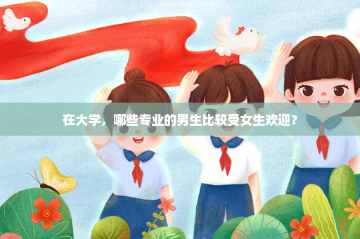 在大学，哪些专业的男生比较受女生欢迎？