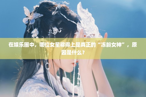 在娱乐圈中，哪位女星称得上是真正的“冻龄女神”，原因是什么？