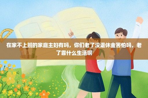 在家不上班的家庭主妇有吗，你们老了没退休金害怕吗，老了靠什么生活啊