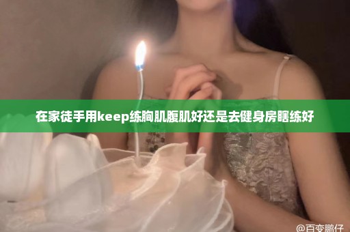 在家徒手用keep练胸肌腹肌好还是去健身房瞎练好