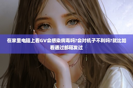 在家里电脑上看GV会感染病毒吗?会对机子不利吗?就比如看通过邮箱发过