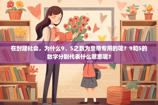 在封建社会，为什么9、5之数为皇帝专用的呢？9和5的数字分别代表什么意思呢？