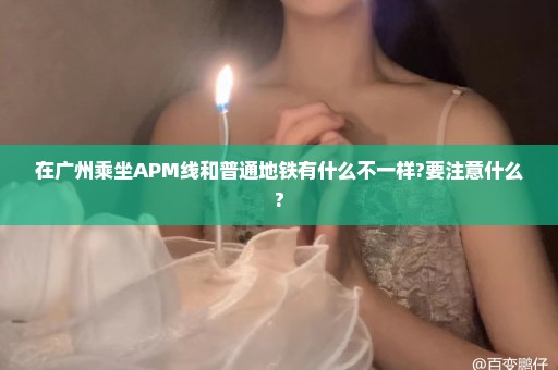 在广州乘坐APM线和普通地铁有什么不一样?要注意什么?