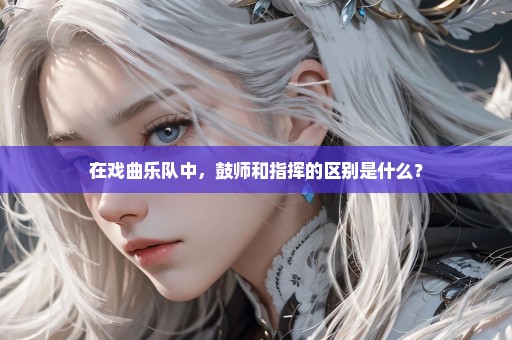 在戏曲乐队中，鼓师和指挥的区别是什么？