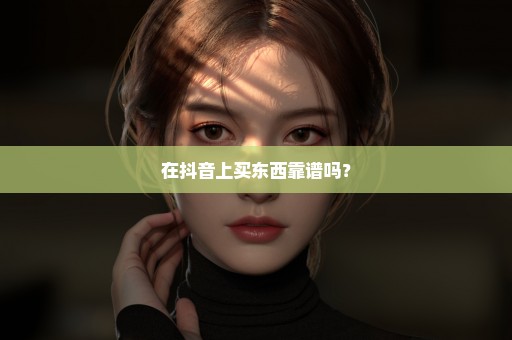 在抖音上买东西靠谱吗？