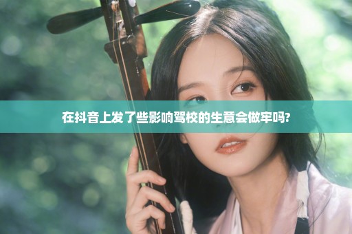 在抖音上发了些影响驾校的生意会做牢吗?