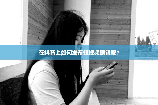 在抖音上如何发布短视频赚钱呢？