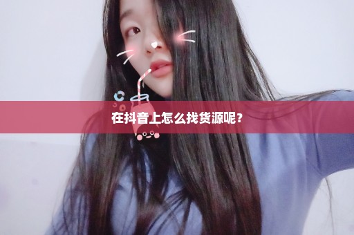 在抖音上怎么找货源呢？