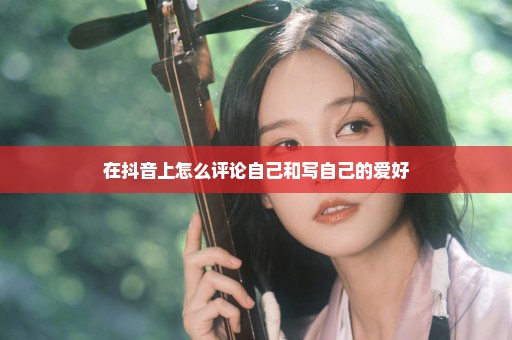 在抖音上怎么评论自己和写自己的爱好