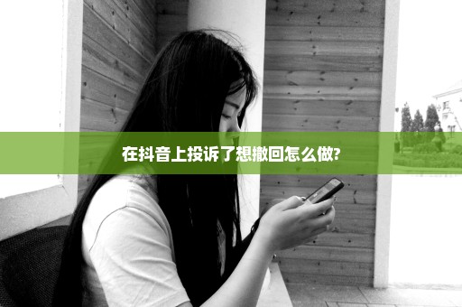 在抖音上投诉了想撤回怎么做?