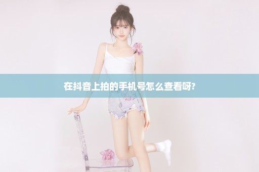 在抖音上拍的手机号怎么查看呀?