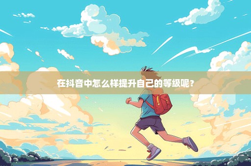 在抖音中怎么样提升自己的等级呢？