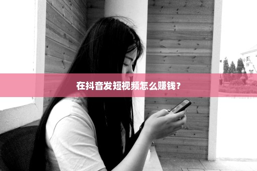 在抖音发短视频怎么赚钱？