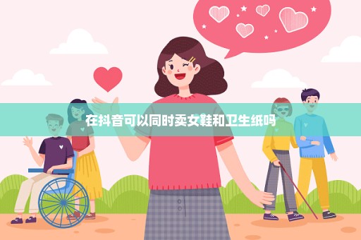 在抖音可以同时卖女鞋和卫生纸吗