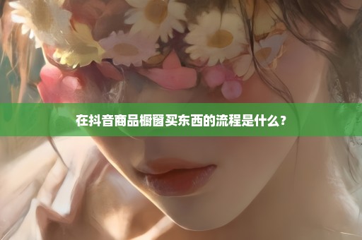 在抖音商品橱窗买东西的流程是什么？