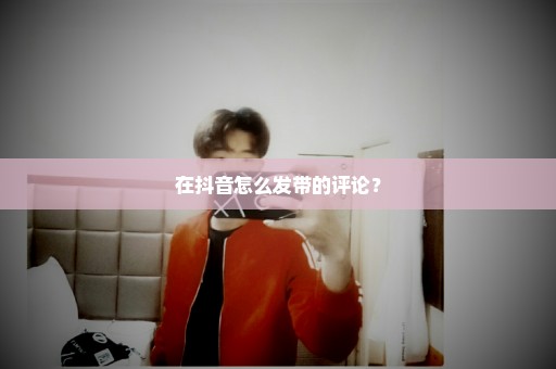 在抖音怎么发带的评论？